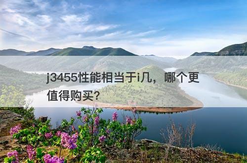 j3455性能相当于i几，哪个更值得购买？