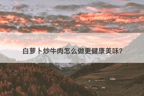 白萝卜炒牛肉怎么做更健康美味？