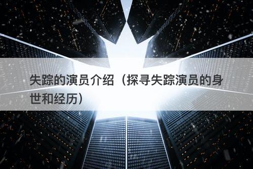 失踪的演员介绍（探寻失踪演员的身世和经历）