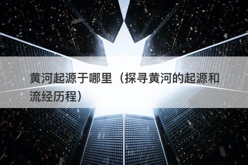 黄河起源于哪里（探寻黄河的起源和流经历程）