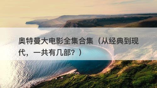 奥特曼大电影全集合集（从经典到现代，一共有几部？）