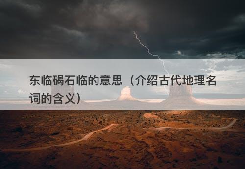 东临碣石临的意思（介绍古代地理名词的含义）