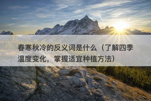 春寒秋冷的反义词是什么（了解四季温度变化，掌握适宜种植方法）