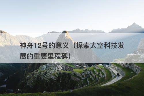 神舟12号的意义（探索太空科技发展的重要里程碑）