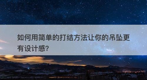 如何用简单的打结方法让你的吊坠更有设计感？