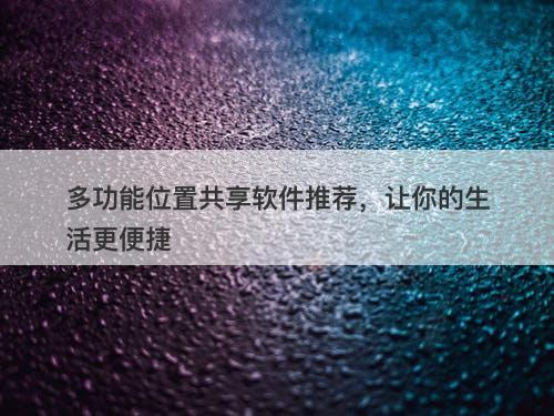 多功能位置共享软件推荐，让你的生活更便捷