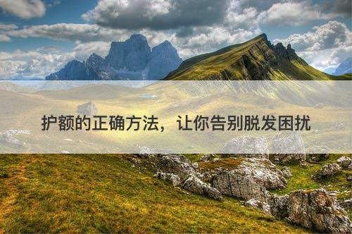 护额的正确方法，让你告别脱发困扰