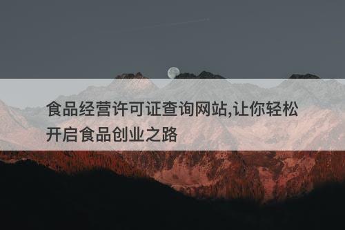 食品经营许可证查询网站,让你轻松开启食品创业之路