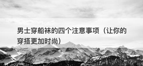 男士穿船袜的四个注意事项（让你的穿搭更加时尚）
