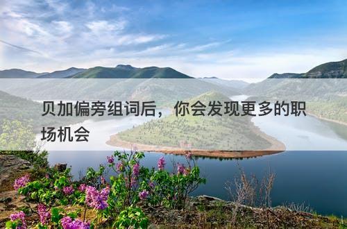 贝加偏旁组词后，你会发现更多的职场机会
