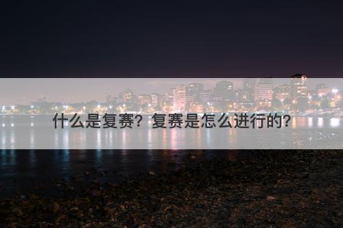 什么是复赛？复赛是怎么进行的？