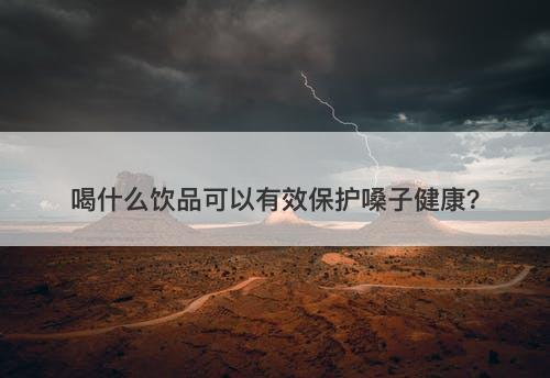 喝什么饮品可以有效保护嗓子健康？