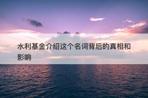 水利基金介绍这个名词背后的真相和影响