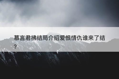 慕言君拂结局介绍爱恨情仇谁来了结？