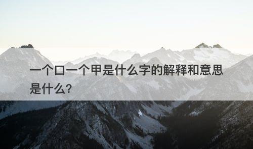 一个口一个甲是什么字的解释和意思是什么？