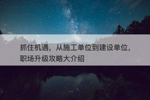 抓住机遇，从施工单位到建设单位，职场升级攻略大介绍