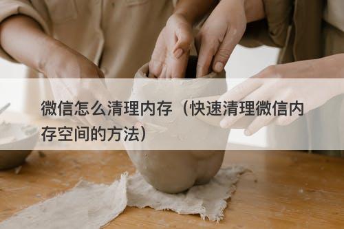 微信怎么清理内存（快速清理微信内存空间的方法）