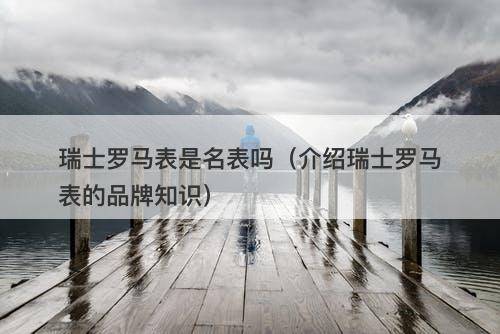 瑞士罗马表是名表吗（介绍瑞士罗马表的品牌知识）