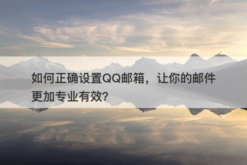 如何正确设置QQ邮箱，让你的邮件更加专业有效？