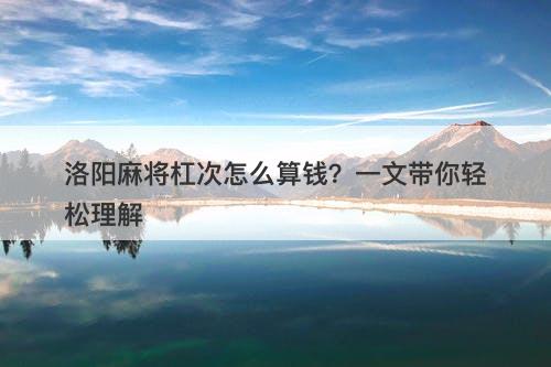 洛阳麻将杠次怎么算钱？一文带你轻松理解