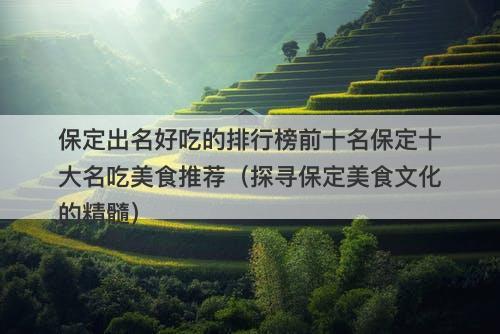 保定出名好吃的排行榜前十名保定十大名吃美食推荐（探寻保定美食文化的精髓）