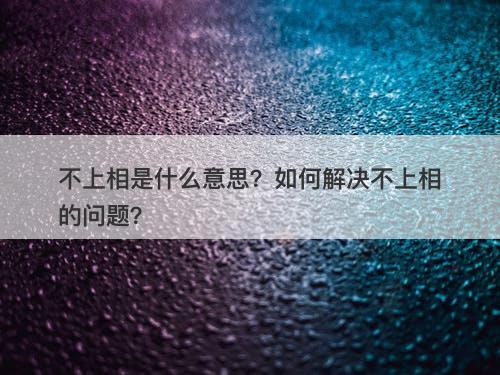 不上相是什么意思？如何解决不上相的问题？