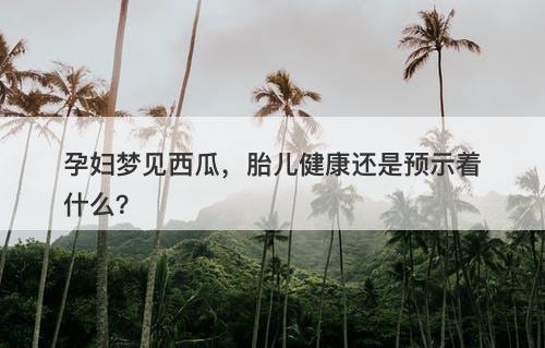 孕妇梦见西瓜，胎儿健康还是预示着什么？