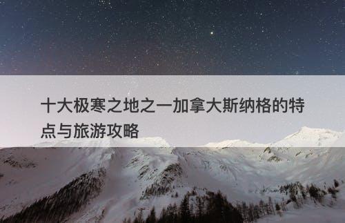 十大极寒之地之一加拿大斯纳格的特点与旅游攻略