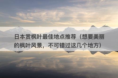 日本赏枫叶最佳地点推荐（想要美丽的枫叶风景，不可错过这几个地方）
