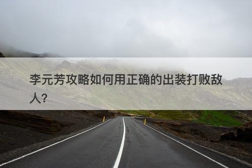 李元芳攻略如何用正确的出装打败敌人？