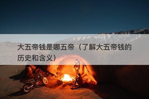 大五帝钱是哪五帝（了解大五帝钱的历史和含义）