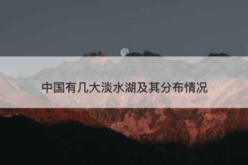 中国有几大淡水湖及其分布情况