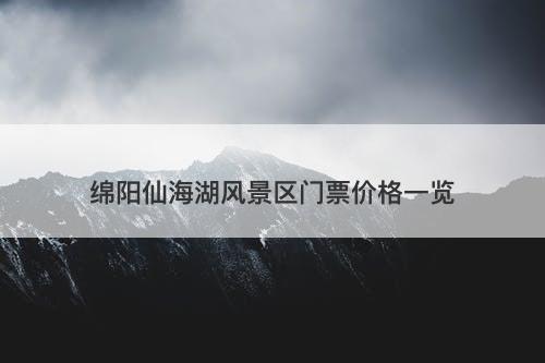 绵阳仙海湖风景区门票价格一览