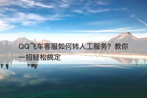 QQ飞车客服如何转人工服务？教你一招轻松搞定