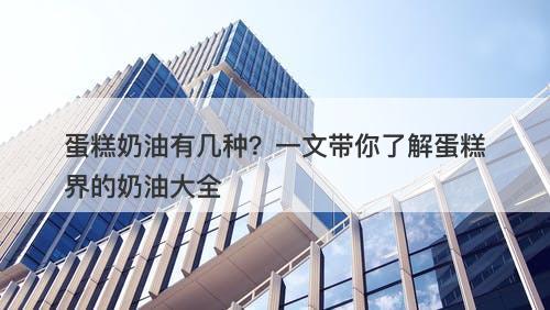 蛋糕奶油有几种？一文带你了解蛋糕界的奶油大全