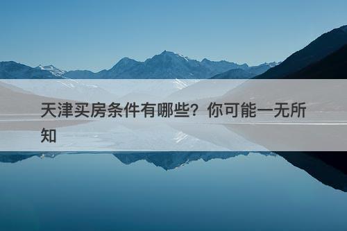 天津买房条件有哪些？你可能一无所知-图1