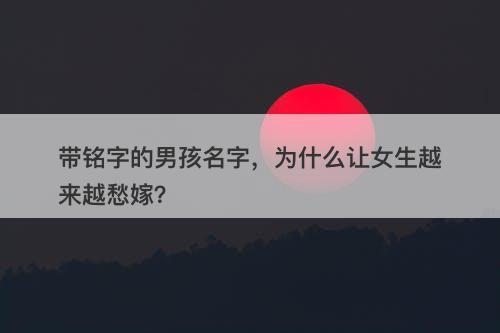 带铭字的男孩名字，为什么让女生越来越愁嫁？