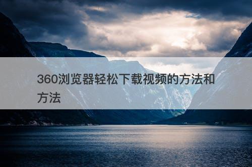 360浏览器轻松下载视频的方法和方法