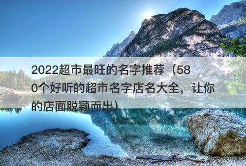 2022超市最旺的名字推荐（580个好听的超市名字店名大全，让你的店面脱颖而出）
