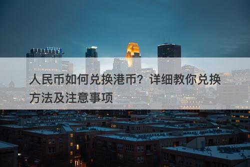 人民币如何兑换港币？详细教你兑换方法及注意事项