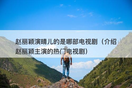 赵丽颖演晴儿的是哪部电视剧（介绍赵丽颖主演的热门电视剧）
