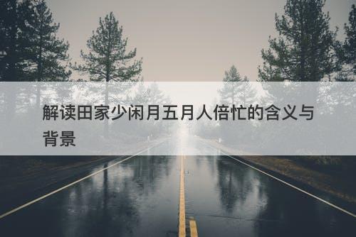 解读田家少闲月五月人倍忙的含义与背景