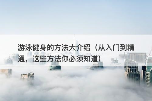 游泳健身的方法大介绍（从入门到精通，这些方法你必须知道）