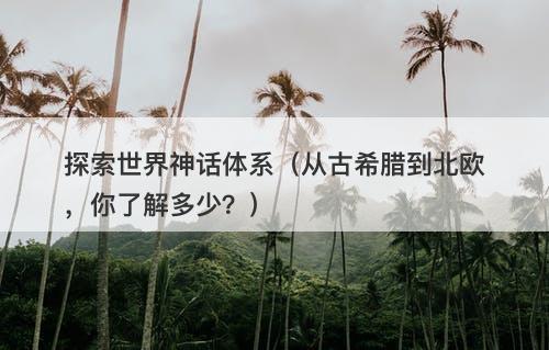 探索世界神话体系（从古希腊到北欧，你了解多少？）