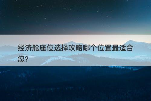 经济舱座位选择攻略哪个位置最适合您？