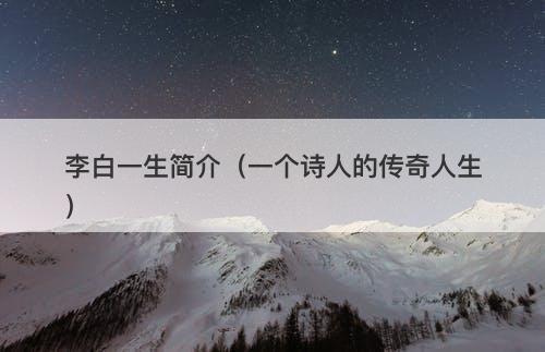 李白一生简介（一个诗人的传奇人生）