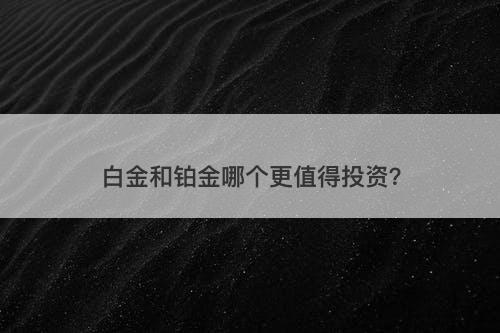 白金和铂金哪个更值得投资？