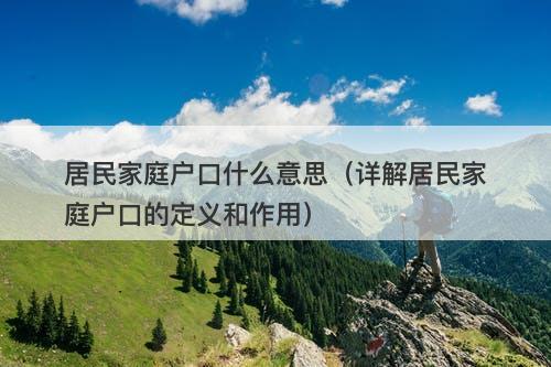 居民家庭户口什么意思（详解居民家庭户口的定义和作用）