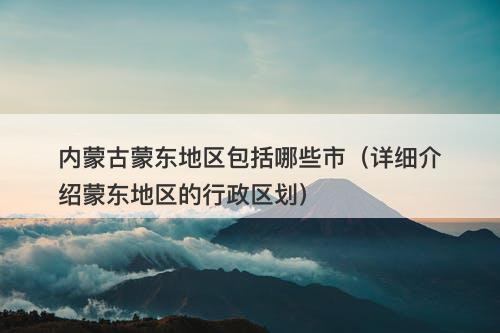 内蒙古蒙东地区包括哪些市（详细介绍蒙东地区的行政区划）