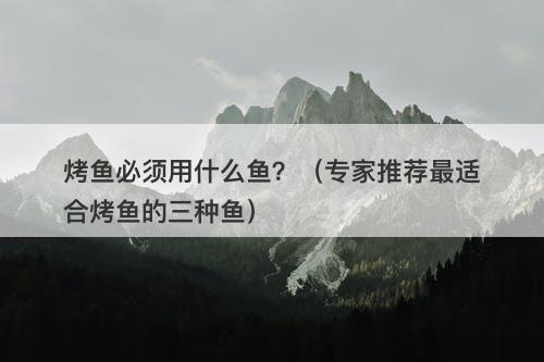 烤鱼必须用什么鱼？（专家推荐最适合烤鱼的三种鱼）